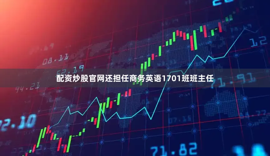 配资炒股官网还担任商务英语1701班班主任