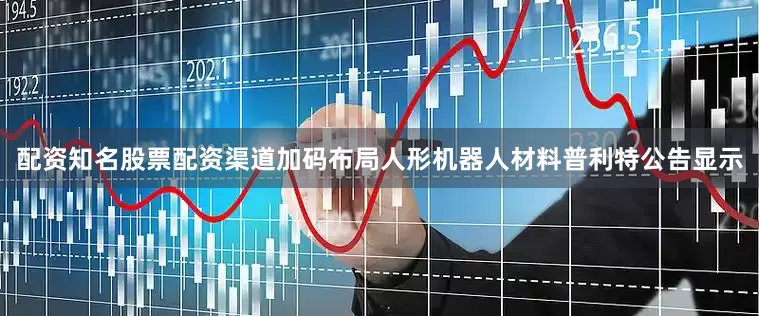配资知名股票配资渠道加码布局人形机器人材料普利特公告显示