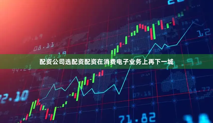 配资公司选配资配资在消费电子业务上再下一城