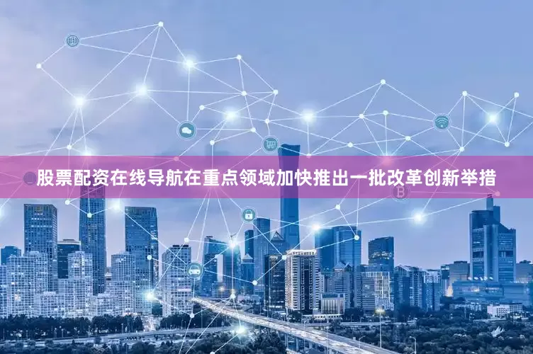 股票配资在线导航在重点领域加快推出一批改革创新举措
