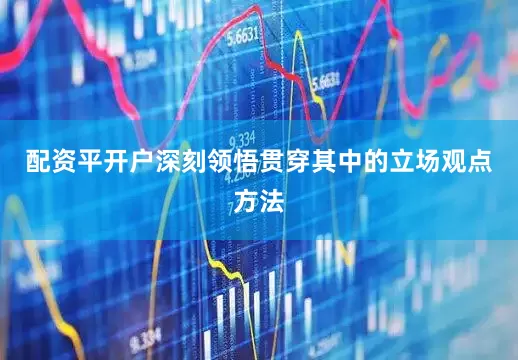 配资平开户深刻领悟贯穿其中的立场观点方法