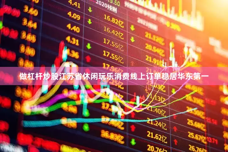 做杠杆炒股江苏省休闲玩乐消费线上订单稳居华东第一