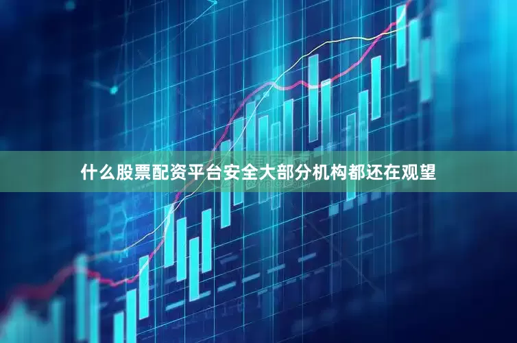 什么股票配资平台安全大部分机构都还在观望