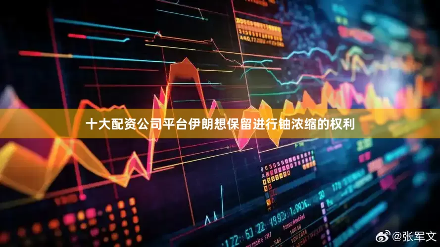 十大配资公司平台伊朗想保留进行铀浓缩的权利