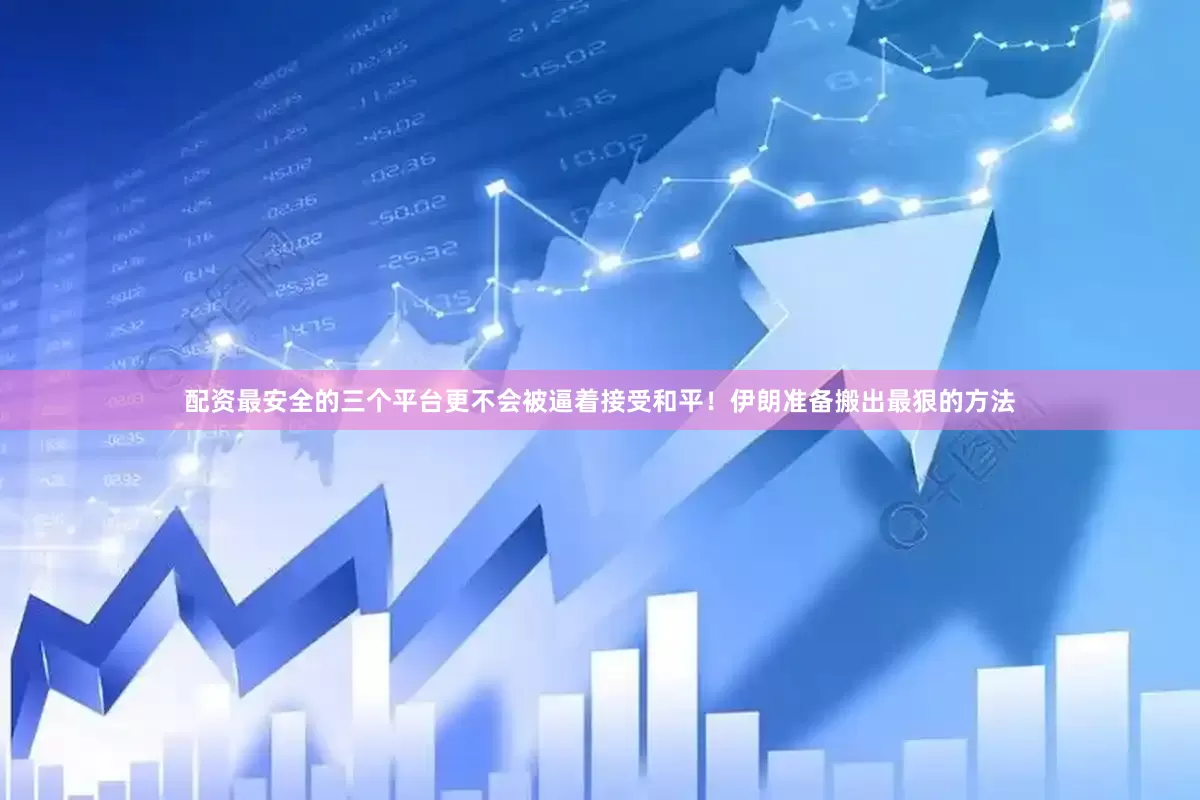 配资最安全的三个平台更不会被逼着接受和平！伊朗准备搬出最狠的方法