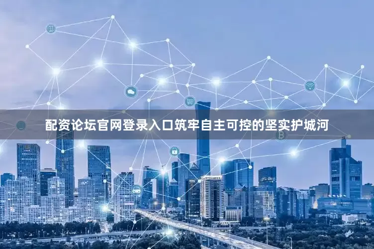 配资论坛官网登录入口筑牢自主可控的坚实护城河