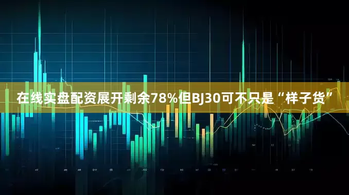 在线实盘配资展开剩余78%但BJ30可不只是“样子货”