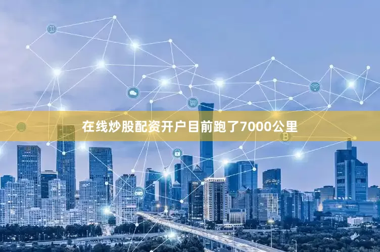 在线炒股配资开户目前跑了7000公里