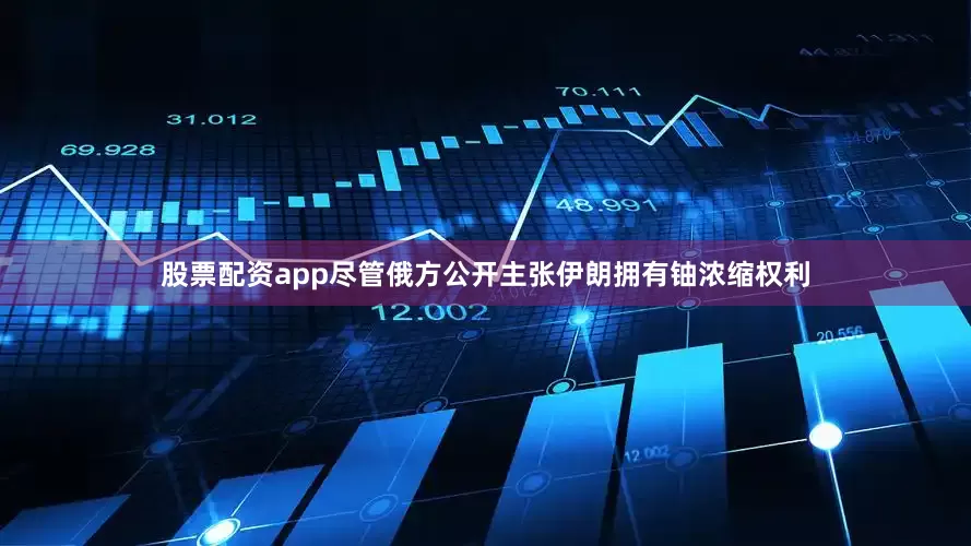 股票配资app尽管俄方公开主张伊朗拥有铀浓缩权利