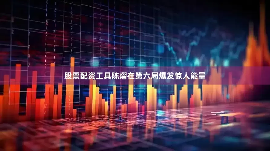 股票配资工具陈熠在第六局爆发惊人能量