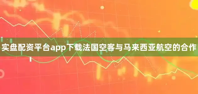 实盘配资平台app下载法国空客与马来西亚航空的合作