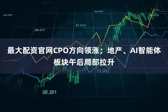 最大配资官网CPO方向领涨；地产、AI智能体板块午后局部拉升