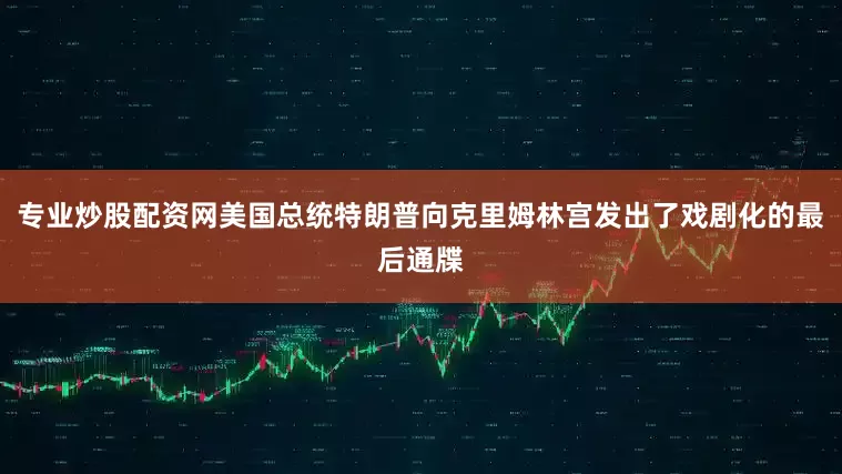 专业炒股配资网美国总统特朗普向克里姆林宫发出了戏剧化的最后通牒