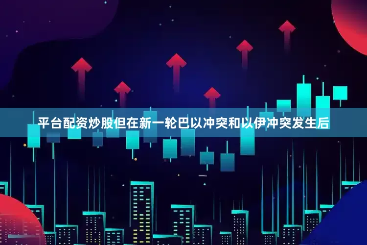 平台配资炒股但在新一轮巴以冲突和以伊冲突发生后