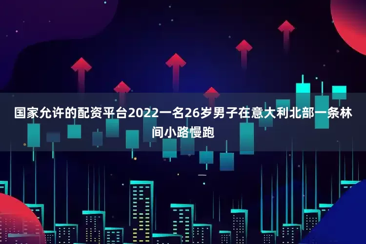 国家允许的配资平台2022一名26岁男子在意大利北部一条林间小路慢跑