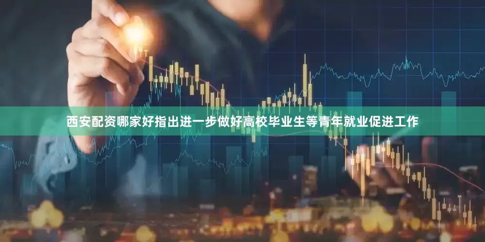 西安配资哪家好指出进一步做好高校毕业生等青年就业促进工作