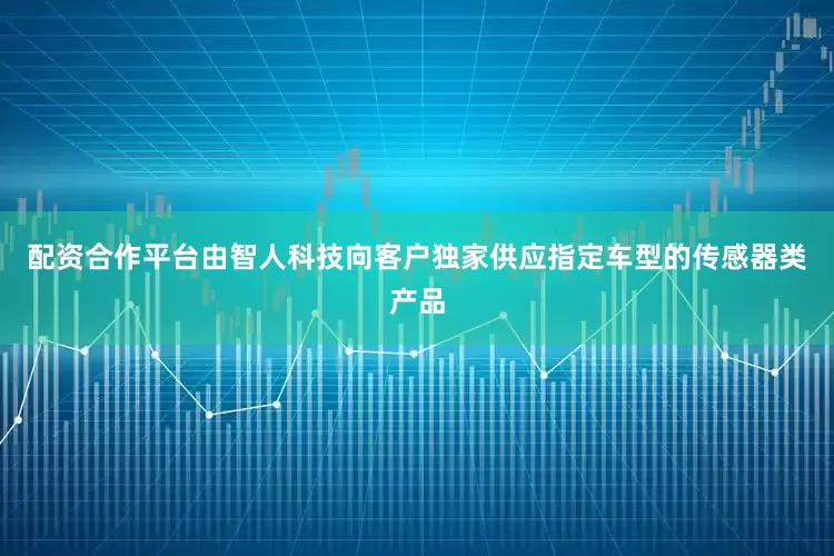 配资合作平台由智人科技向客户独家供应指定车型的传感器类产品