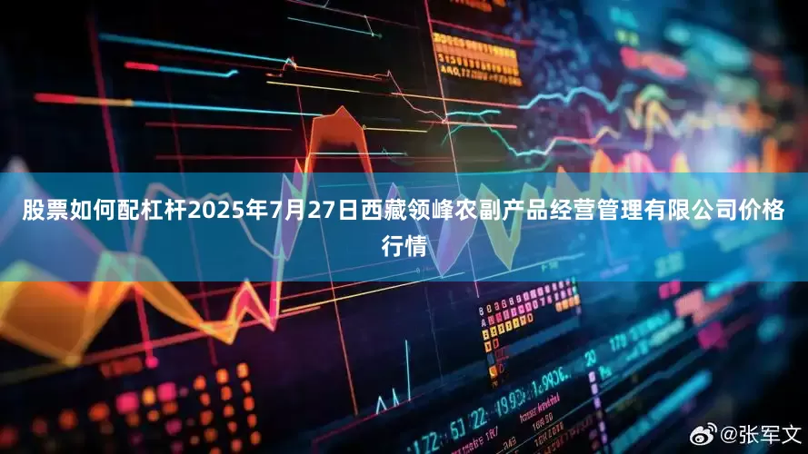 股票如何配杠杆2025年7月27日西藏领峰农副产品经营管理有限公司价格行情