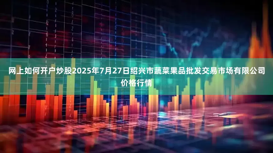 网上如何开户炒股2025年7月27日绍兴市蔬菜果品批发交易市场有限公司价格行情