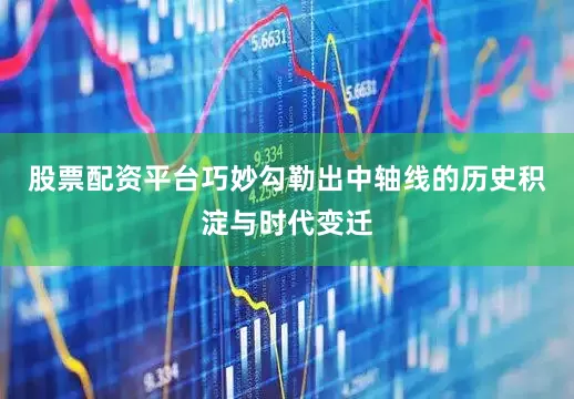 股票配资平台巧妙勾勒出中轴线的历史积淀与时代变迁