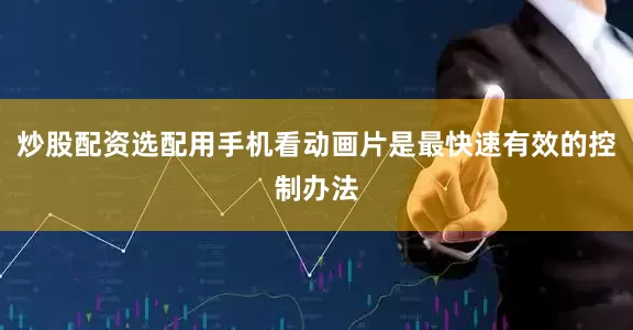 炒股配资选配用手机看动画片是最快速有效的控制办法