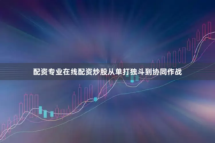 配资专业在线配资炒股从单打独斗到协同作战