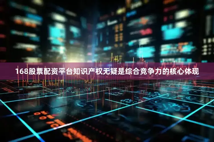 168股票配资平台知识产权无疑是综合竞争力的核心体现