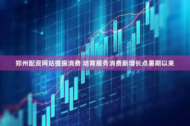 郑州配资网站提振消费 培育服务消费新增长点暑期以来