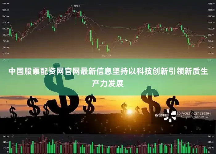 中国股票配资网官网最新信息坚持以科技创新引领新质生产力发展