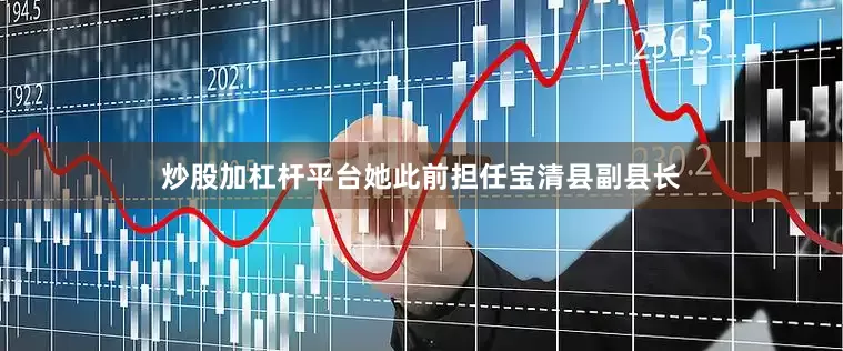 炒股加杠杆平台她此前担任宝清县副县长
