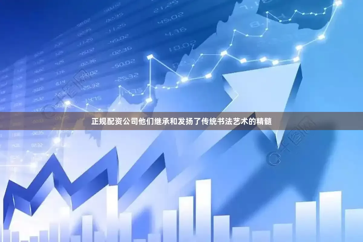 正规配资公司他们继承和发扬了传统书法艺术的精髓