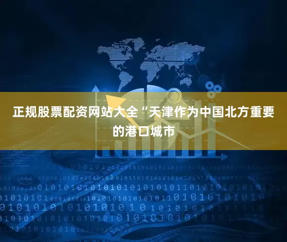 正规股票配资网站大全“天津作为中国北方重要的港口城市