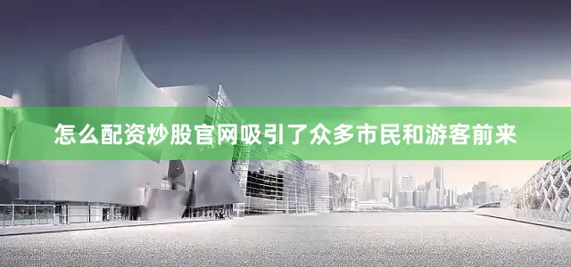 怎么配资炒股官网吸引了众多市民和游客前来