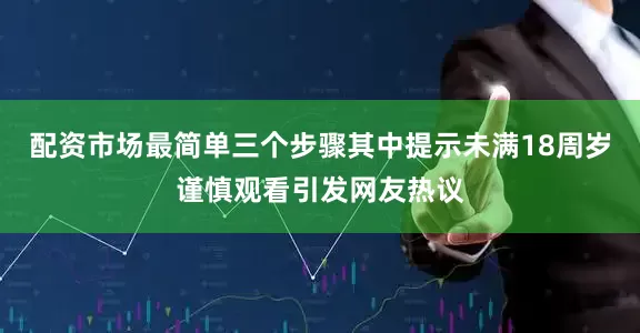 配资市场最简单三个步骤其中提示未满18周岁谨慎观看引发网友热议
