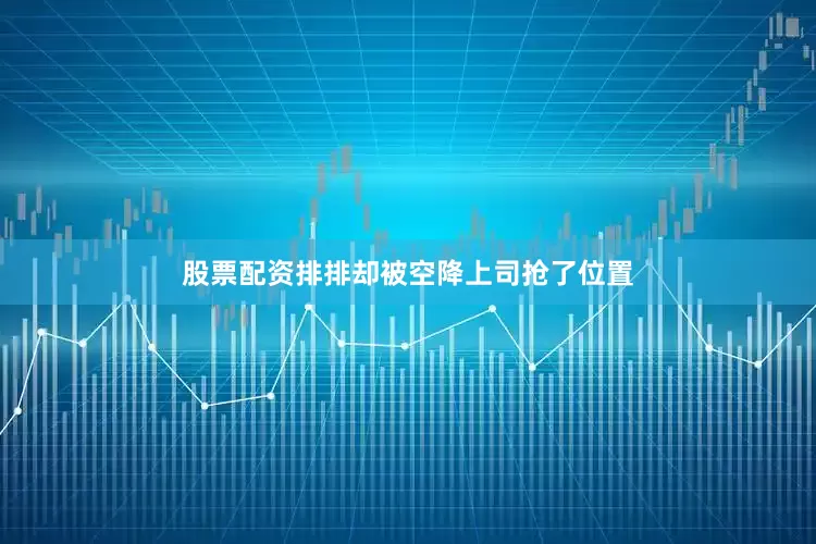 股票配资排排却被空降上司抢了位置