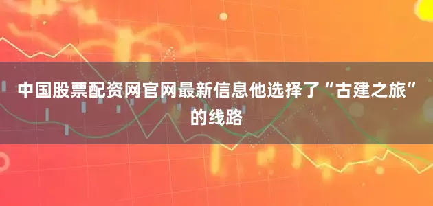 中国股票配资网官网最新信息他选择了“古建之旅”的线路