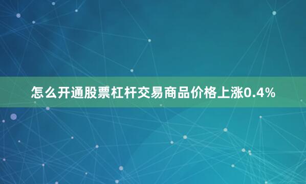怎么开通股票杠杆交易商品价格上涨0.4%