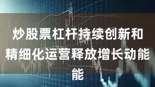 炒股票杠杆持续创新和精细化运营释放增长动能