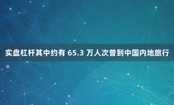 实盘杠杆其中约有 65.3 万人次曾到中国内地旅行