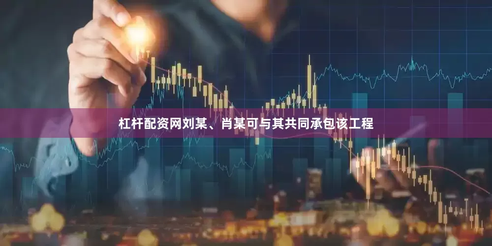 杠杆配资网刘某、肖某可与其共同承包该工程