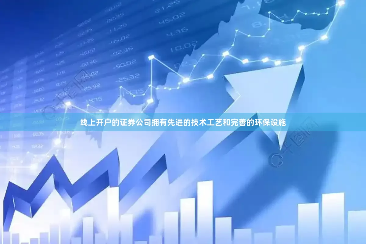 线上开户的证券公司拥有先进的技术工艺和完善的环保设施