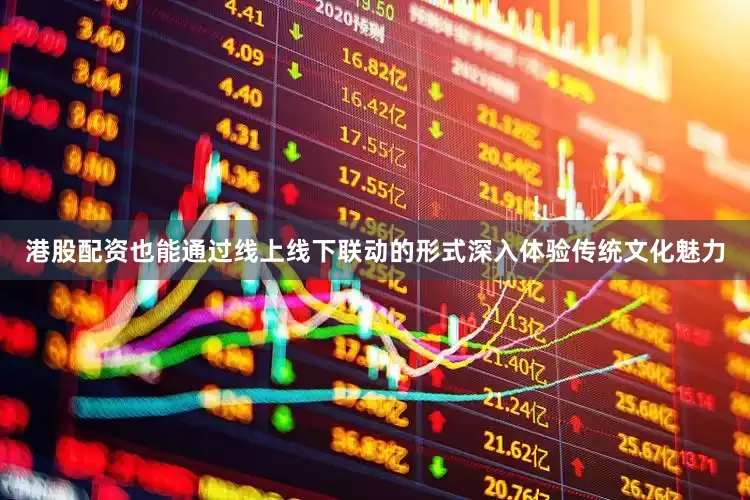 港股配资也能通过线上线下联动的形式深入体验传统文化魅力