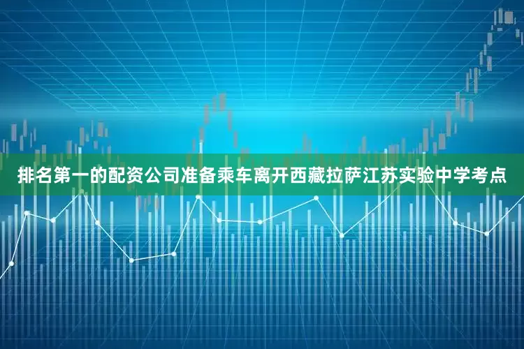 排名第一的配资公司准备乘车离开西藏拉萨江苏实验中学考点
