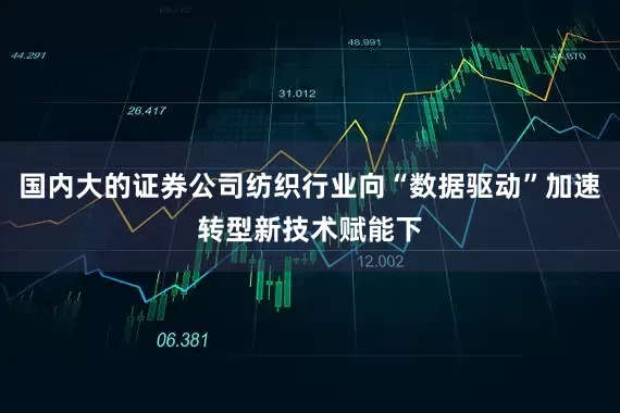 国内大的证券公司纺织行业向“数据驱动”加速转型新技术赋能下