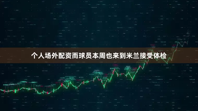 个人场外配资而球员本周也来到米兰接受体检