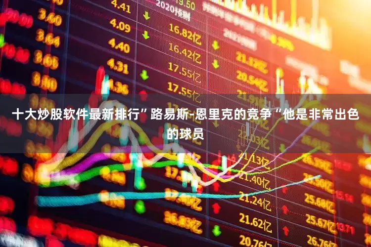 十大炒股软件最新排行” 路易斯-恩里克的竞争 “他是非常出色的球员
