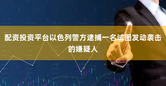 配资投资平台以色列警方逮捕一名试图发动袭击的嫌疑人