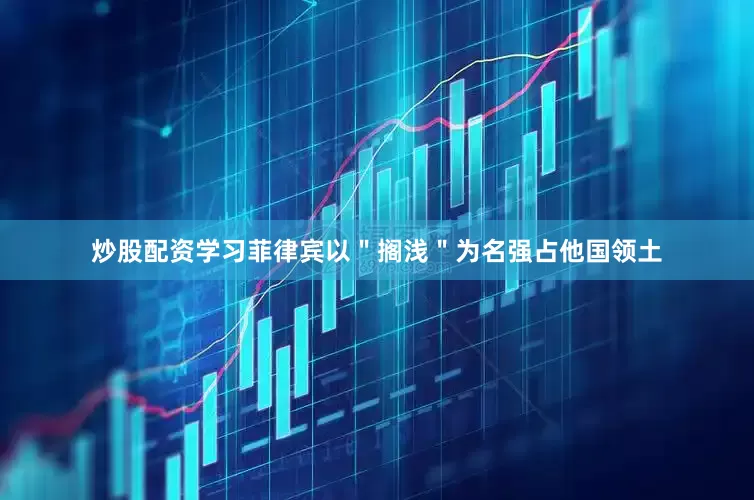 炒股配资学习菲律宾以＂搁浅＂为名强占他国领土