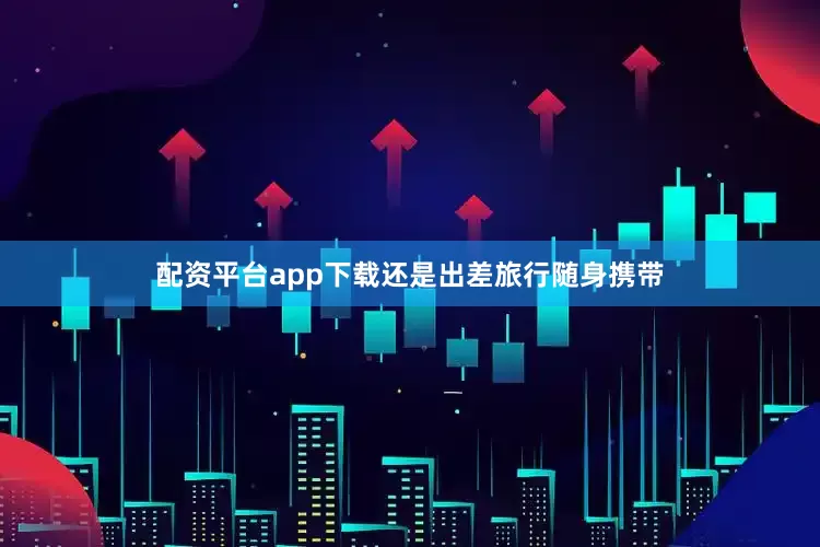 配资平台app下载还是出差旅行随身携带