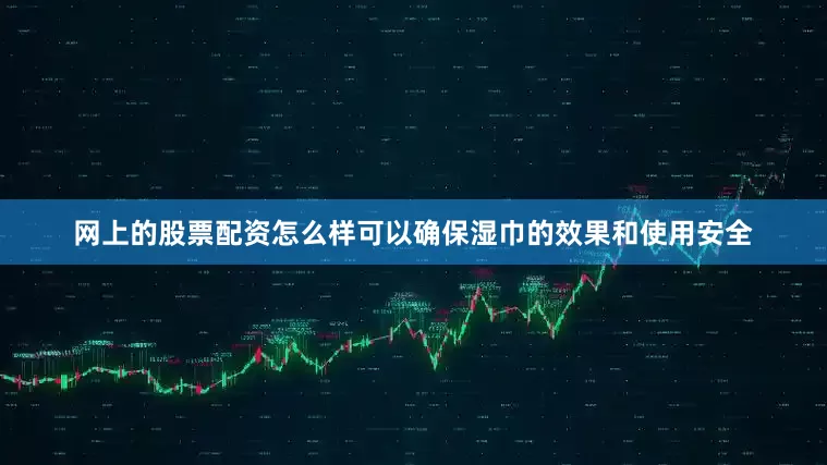 网上的股票配资怎么样可以确保湿巾的效果和使用安全